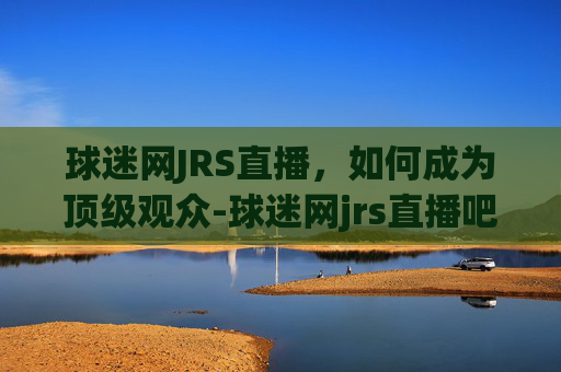 球迷网JRS直播,如何成为顶级观众-球迷网jrs直播吧 球迷网JRS直播,如何成为顶级观众-球迷网jrs直播吧