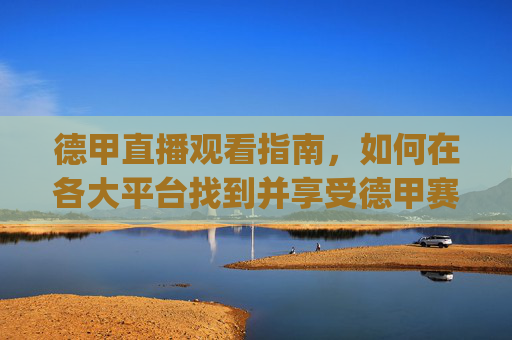 德甲直播观看指南,如何在各大平台找到并享受德甲赛事-德甲直播在哪个app看 德甲直播观看指南,如何在各大平台找到并享受德甲赛事-德甲直播在哪个app看