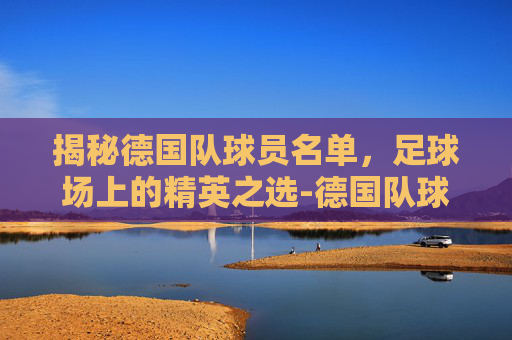 揭秘德国队球员名单,足球场上的精英之选-德国队球员名单号码 揭秘德国队球员名单,足球场上的精英之选-德国队球员名单号码
