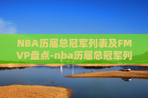 NBA历届总冠军列表及FMVP盘点-nba历届总冠军列表以及球员名单 NBA历届总冠军列表及FMVP盘点-nba历届总冠军列表以及球员名单