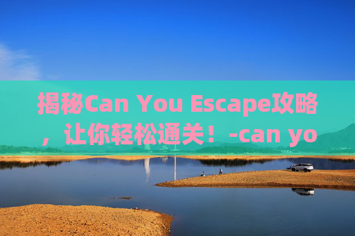 揭秘Can You Escape攻略，让你轻松通关！-can you escape adventure攻略