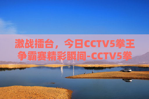 激战擂台,今日CCTV5拳王争霸赛精彩瞬间-CCTV5拳王争霸赛时间 激战擂台,今日CCTV5拳王争霸赛精彩瞬间-CCTV5拳王争霸赛时间