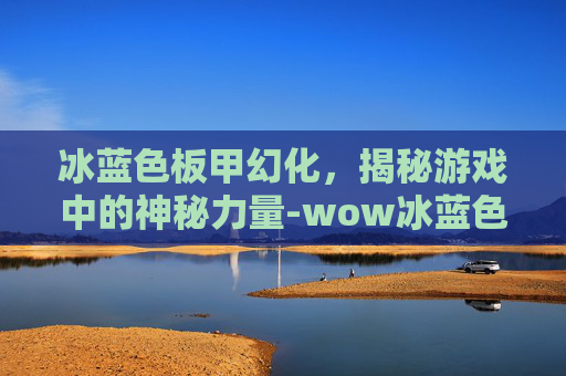 冰蓝色板甲幻化，揭秘游戏中的神秘力量-wow冰蓝色板甲幻化
