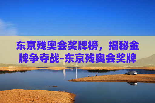 东京残奥会奖牌榜,揭秘金牌争夺战-东京残奥会奖牌榜名单 东京残奥会奖牌榜,揭秘金牌争夺战-东京残奥会奖牌榜名单