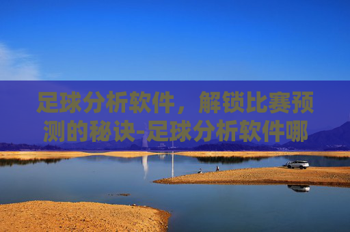 足球分析软件,解锁比赛预测的秘诀-足球分析软件哪个好用 足球分析软件,解锁比赛预测的秘诀-足球分析软件哪个好用