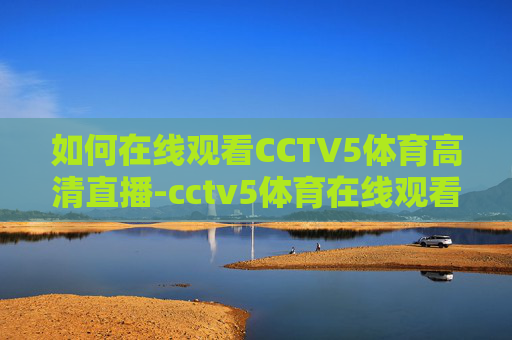 如何在线观看CCTV5体育高清直播-cctv5体育在线观看高清直播 如何在线观看CCTV5体育高清直播-cctv5体育在线观看高清直播