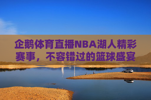 企鹅体育直播NBA湖人精彩赛事,不容错过的篮球盛宴!-企鹅体育直播nba湖人球员 企鹅体育直播NBA湖人精彩赛事,不容错过的篮球盛宴!-企鹅体育直播nba湖人球员