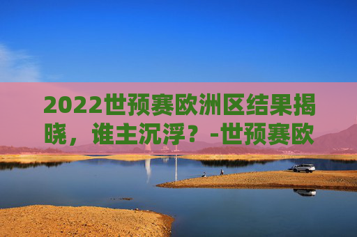 2022世预赛欧洲区结果揭晓,谁主沉浮?-世预赛欧洲区比赛结果 2022世预赛欧洲区结果揭晓,谁主沉浮?-世预赛欧洲区比赛结果