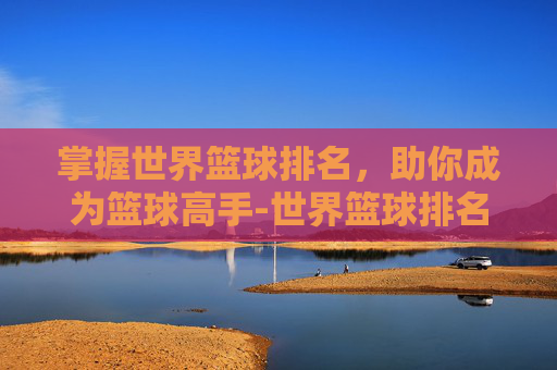 掌握世界篮球排名,助你成为篮球高手-世界篮球排名前十名 掌握世界篮球排名,助你成为篮球高手-世界篮球排名前十名