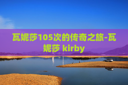 瓦妮莎105次的传奇之旅-瓦妮莎 kirby 瓦妮莎105次的传奇之旅-瓦妮莎 kirby