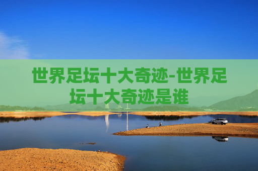 世界足坛十大奇迹-世界足坛十大奇迹是谁 世界足坛十大奇迹-世界足坛十大奇迹是谁