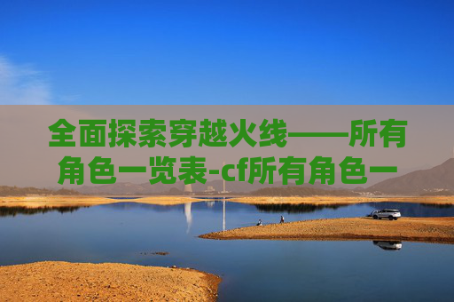 全面探索穿越火线——所有角色一览表-cf所有角色一览表最新