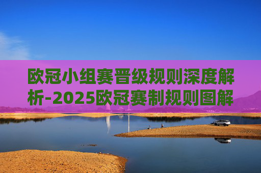欧冠小组赛晋级规则深度解析-2025欧冠赛制规则图解 欧冠小组赛晋级规则深度解析-2025欧冠赛制规则图解