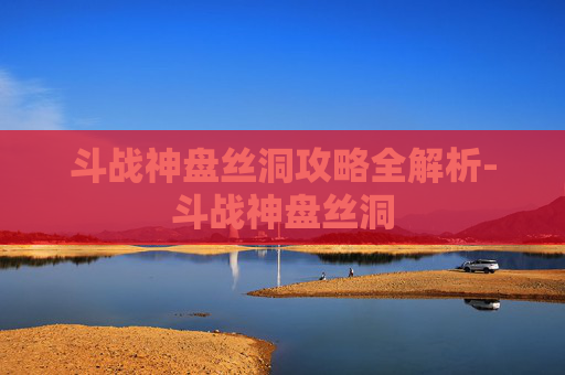 斗战神盘丝洞攻略全解析-斗战神盘丝洞