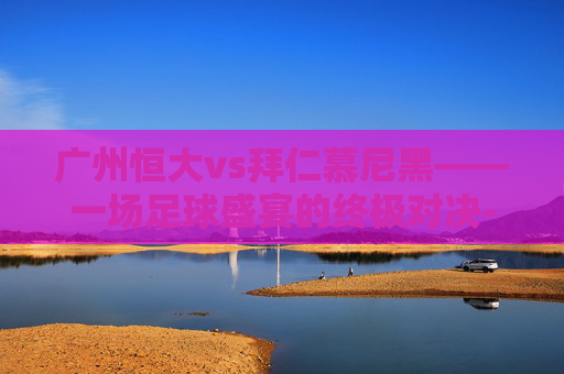 广州恒大vs拜仁慕尼黑——一场足球盛宴的终极对决-广州恒大vs拜仁慕尼黑的比分是多少 广州恒大vs拜仁慕尼黑——一场足球盛宴的终极对决-广州恒大vs拜仁慕尼黑的比分是多少