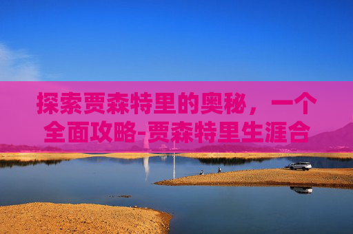 探索贾森特里的奥秘,一个全面攻略-贾森特里生涯合同 探索贾森特里的奥秘,一个全面攻略-贾森特里生涯合同