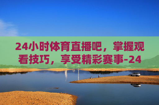 24小时体育直播吧,掌握观看技巧,享受精彩赛事-24小时体育直播吧免费观看 24小时体育直播吧,掌握观看技巧,享受精彩赛事-24小时体育直播吧免费观看