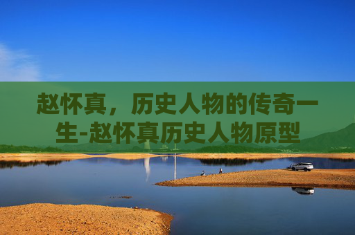 赵怀真，历史人物的传奇一生-赵怀真历史人物原型