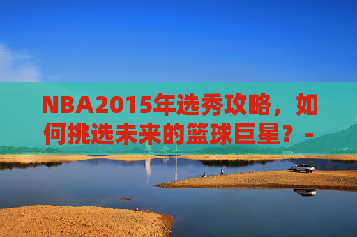 NBA2015年选秀攻略,如何挑选未来的篮球巨星?-NBA2015年选秀重排 NBA2015年选秀攻略,如何挑选未来的篮球巨星?-NBA2015年选秀重排