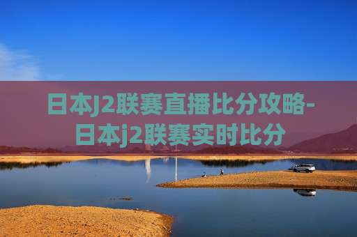日本J2联赛直播比分攻略-日本j2联赛实时比分 日本J2联赛直播比分攻略-日本j2联赛实时比分