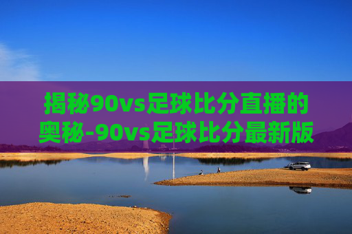 揭秘90vs足球比分直播的奥秘-90vs足球比分最新版本更新内容介绍 揭秘90vs足球比分直播的奥秘-90vs足球比分最新版本更新内容介绍