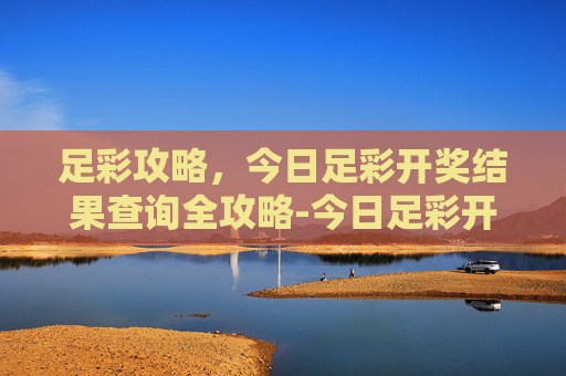 足彩攻略,今日足彩开奖结果查询全攻略-今日足彩开奖结果查询竞彩网 足彩攻略,今日足彩开奖结果查询全攻略-今日足彩开奖结果查询竞彩网