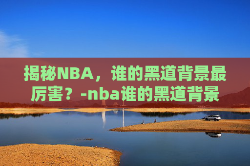 揭秘NBA,谁的黑道背景最厉害?-nba谁的黑道背景最厉害知乎 揭秘NBA,谁的黑道背景最厉害?-nba谁的黑道背景最厉害知乎