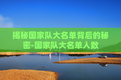 揭秘国家队大名单背后的秘密-国家队大名单人数 揭秘国家队大名单背后的秘密-国家队大名单人数