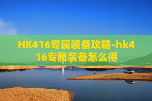 HK416专属装备攻略-hk416专属装备怎么得