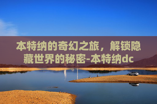 本特纳的奇幻之旅,解锁隐藏世界的秘密-本特纳dc 本特纳的奇幻之旅,解锁隐藏世界的秘密-本特纳dc