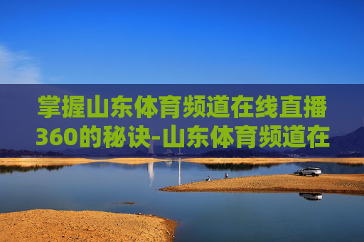 掌握山东体育频道在线直播360的秘诀-山东体育频道在线直播天天耍 掌握山东体育频道在线直播360的秘诀-山东体育频道在线直播天天耍
