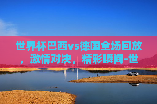 世界杯巴西vs德国全场回放,激情对决,精彩瞬间-世界杯巴西vs德国全场回放在线观看 世界杯巴西vs德国全场回放,激情对决,精彩瞬间-世界杯巴西vs德国全场回放在线观看