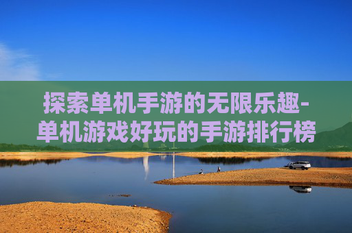 探索单机手游的无限乐趣-单机游戏好玩的手游排行榜