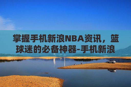 掌握手机新浪NBA资讯,篮球迷的必备神器-手机新浪nba新浪体育球队 掌握手机新浪NBA资讯,篮球迷的必备神器-手机新浪nba新浪体育球队