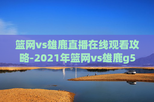 篮网vs雄鹿直播在线观看攻略-2021年篮网vs雄鹿g5 篮网vs雄鹿直播在线观看攻略-2021年篮网vs雄鹿g5
