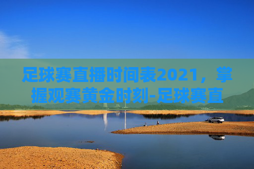足球赛直播时间表2021,掌握观赛黄金时刻-足球赛直播时间表 足球赛直播时间表2021,掌握观赛黄金时刻-足球赛直播时间表