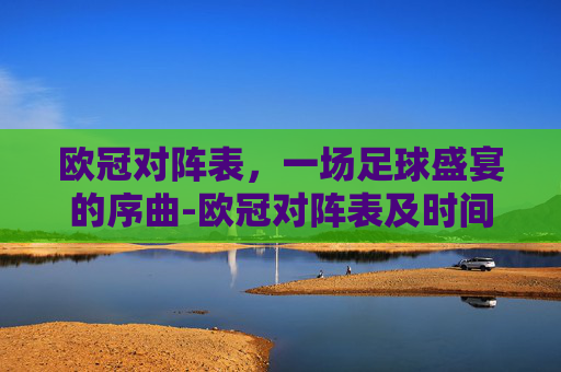 欧冠对阵表,一场足球盛宴的序曲-欧冠对阵表及时间 欧冠对阵表,一场足球盛宴的序曲-欧冠对阵表及时间