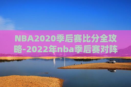NBA2020季后赛比分全攻略-2022年nba季后赛对阵图比分 NBA2020季后赛比分全攻略-2022年nba季后赛对阵图比分