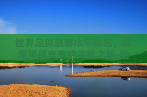 世界足球联赛水平排名,探索顶级赛事的荣耀之路-世界足球联赛水平排名前100 世界足球联赛水平排名,探索顶级赛事的荣耀之路-世界足球联赛水平排名前100