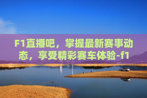 F1直播吧,掌握最新赛事动态,享受精彩赛车体验-f1直播2022 F1直播吧,掌握最新赛事动态,享受精彩赛车体验-f1直播2022