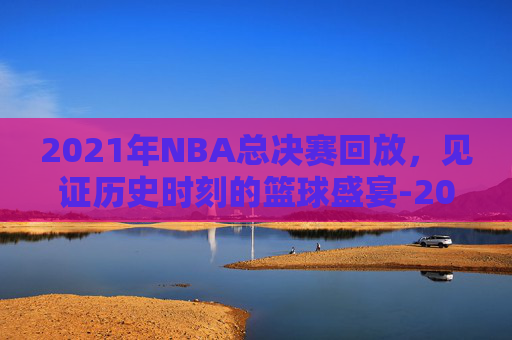 2021年NBA总决赛回放,见证历史时刻的篮球盛宴-2021年nba总决赛回放录像雄鹿VS太阳,央视频 2021年NBA总决赛回放,见证历史时刻的篮球盛宴-2021年nba总决赛回放录像雄鹿VS太阳,央视频
