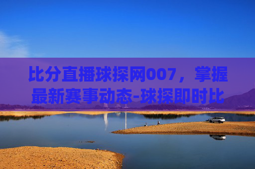 比分直播球探网007,掌握最新赛事动态-球探即时比分007app 比分直播球探网007,掌握最新赛事动态-球探即时比分007app