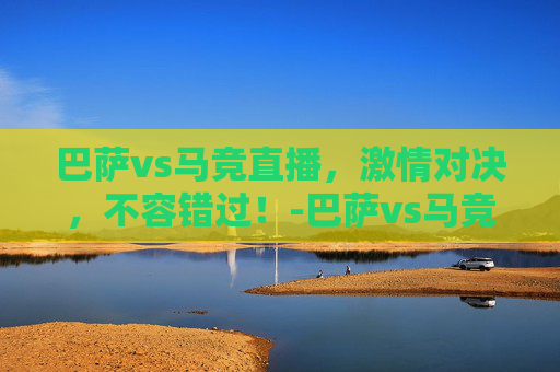 巴萨vs马竞直播,激情对决,不容错过!-巴萨vs马竞直播平台 巴萨vs马竞直播,激情对决,不容错过!-巴萨vs马竞直播平台