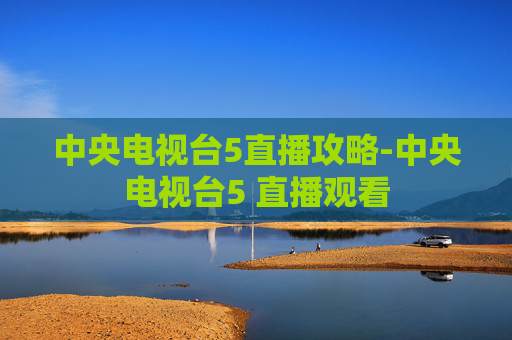 中央电视台5直播攻略-中央电视台5 直播观看 中央电视台5直播攻略-中央电视台5 直播观看