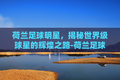 荷兰足球明星,揭秘世界级球星的辉煌之路-荷兰足球明星有哪些 荷兰足球明星,揭秘世界级球星的辉煌之路-荷兰足球明星有哪些