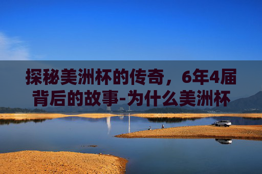 探秘美洲杯的传奇,6年4届背后的故事-为什么美洲杯连续几年 探秘美洲杯的传奇,6年4届背后的故事-为什么美洲杯连续几年