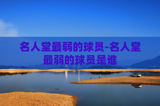 名人堂最弱的球员-名人堂最弱的球员是谁 名人堂最弱的球员-名人堂最弱的球员是谁