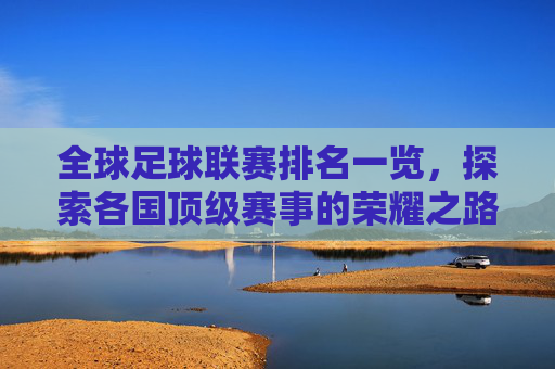 全球足球联赛排名一览,探索各国顶级赛事的荣耀之路-世界上各国的足球联赛 全球足球联赛排名一览,探索各国顶级赛事的荣耀之路-世界上各国的足球联赛