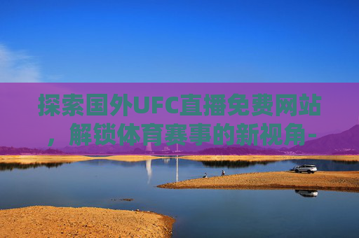 探索国外UFC直播免费网站,解锁体育赛事的新视角-国外ufc直播免费网站大全 探索国外UFC直播免费网站,解锁体育赛事的新视角-国外ufc直播免费网站大全