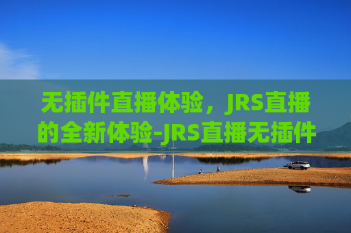无插件直播体验,JRS直播的全新体验-JRS直播无插件高清版本 无插件直播体验,JRS直播的全新体验-JRS直播无插件高清版本